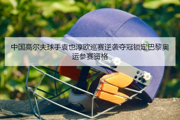 中国高尔夫球手袁也淳欧巡赛逆袭夺冠锁定巴黎奥运参赛资格