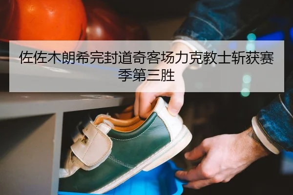 佐佐木朗希完封道奇客场力克教士斩获赛季第三胜